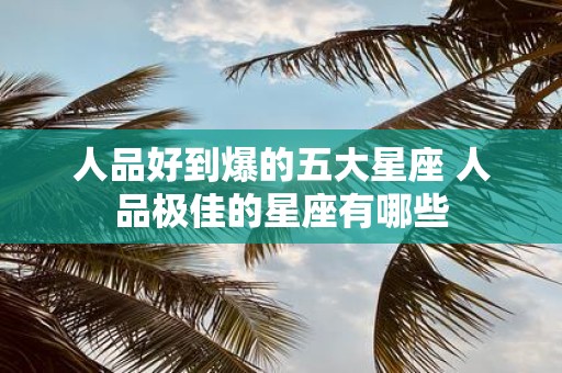 人品好到爆的五大星座 人品极佳的星座有哪些
