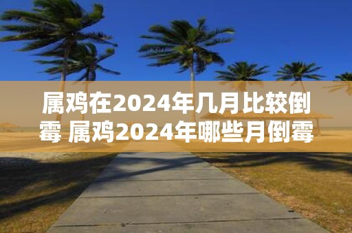 属鸡在2025年几月比较倒霉 属鸡2025年哪些月倒霉