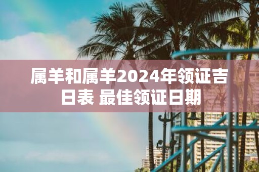 属羊和属羊2025年领证吉日表 最佳领证日期