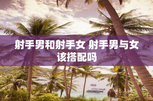 射手男和射手女 射手男与女该搭配吗
