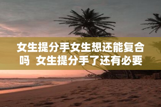女生提分手女生想还能复合吗 女生提分手了还有必要复合吗