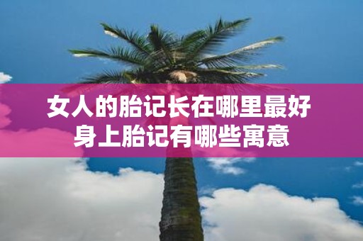 女人的胎记长在哪里最好 身上胎记有哪些寓意