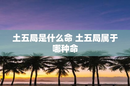 土五局是什么命 土五局属于哪种命
