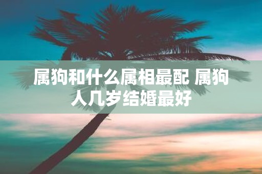 属狗和什么属相最配 属狗人几岁结婚最好