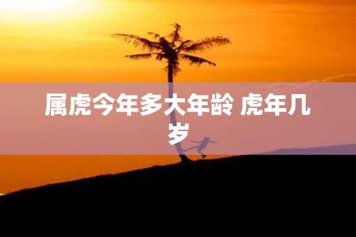属虎今年多大年龄 虎年几岁