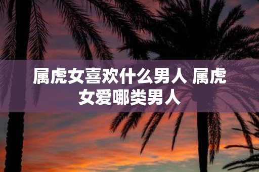 属虎女喜欢什么男人 属虎女爱哪类男人