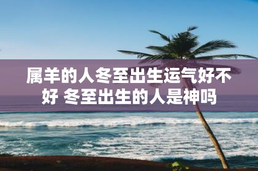 属羊的人冬至出生运气好不好 冬至出生的人是神吗