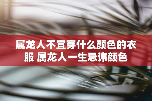属龙人不宜穿什么颜色的衣服 属龙人一生忌讳颜色