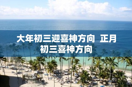 大年初三迎喜神方向 正月初三喜神方向