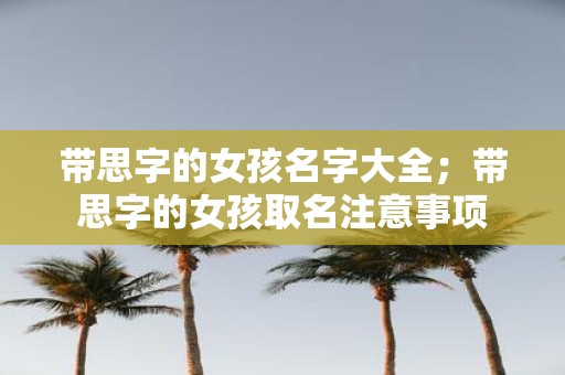 带思字的女孩名字大全；带思字的女孩取名注意事项