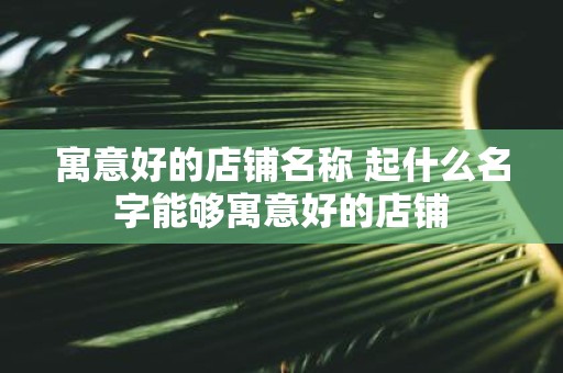 寓意好的店铺名称 起什么名字能够寓意好的店铺