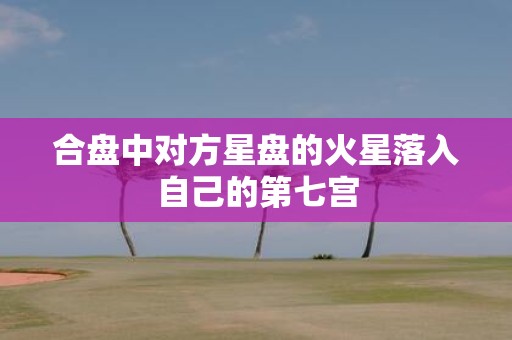 合盘中对方星盘的火星落入自己的第七宫