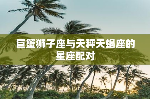 巨蟹狮子座与天秤天蝎座的星座配对