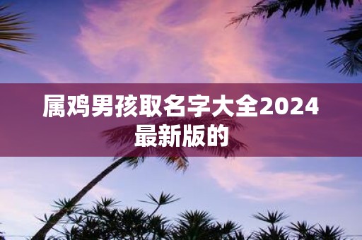 属鸡男孩取名字大全2025最新版的