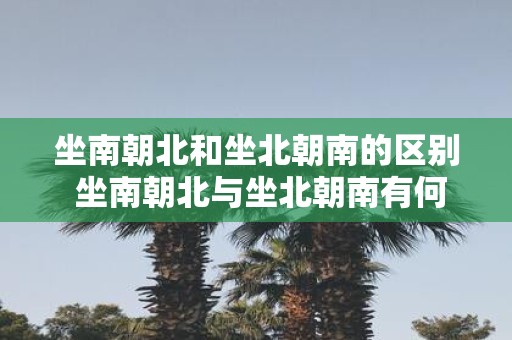 坐南朝北和坐北朝南的区别 坐南朝北与坐北朝南有何不同