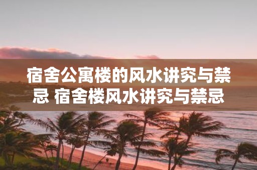 宿舍公寓楼的风水讲究与禁忌 宿舍楼风水讲究与禁忌你知道吗