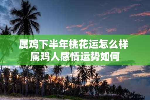 属鸡下半年桃花运怎么样 属鸡人感情运势如何