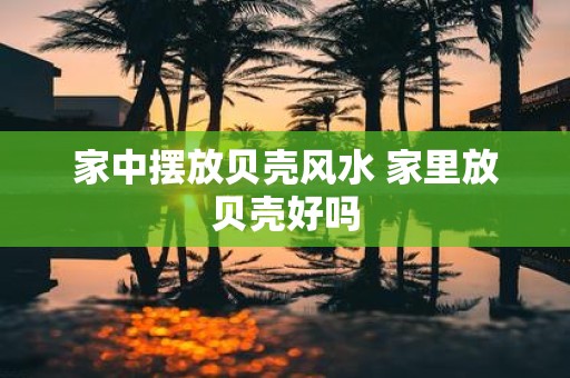 家中摆放贝壳风水 家里放贝壳好吗