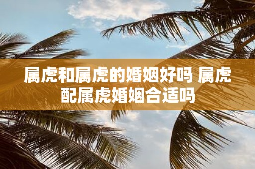 属虎和属虎的婚姻好吗 属虎配属虎婚姻合适吗
