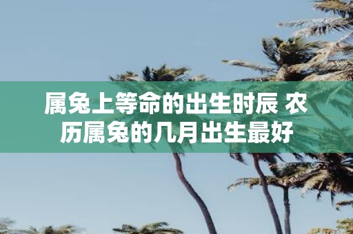 属兔上等命的出生时辰 农历属兔的几月出生最好