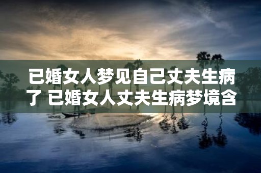 已婚女人梦见自己丈夫生病了 已婚女人丈夫生病梦境含义何