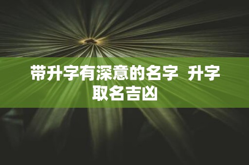 带升字有深意的名字 升字取名吉凶