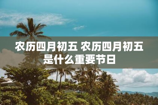 农历四月初五 农历四月初五是什么重要节日
