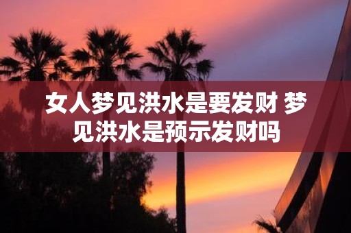 女人梦见洪水是要发财 梦见洪水是预示发财吗