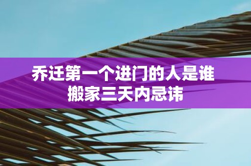 乔迁第一个进门的人是谁 搬家三天内忌讳