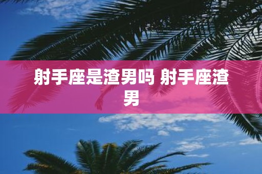 射手座是渣男吗 射手座渣男