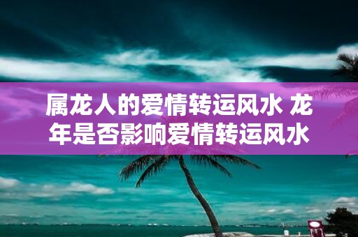 属龙人的爱情转运风水 蛇年是否影响爱情转运风水