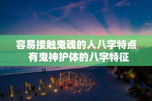 容易接触鬼魂的人八字特点 有鬼神护体的八字特征