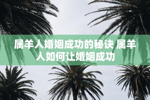 属羊人婚姻成功的秘诀 属羊人如何让婚姻成功