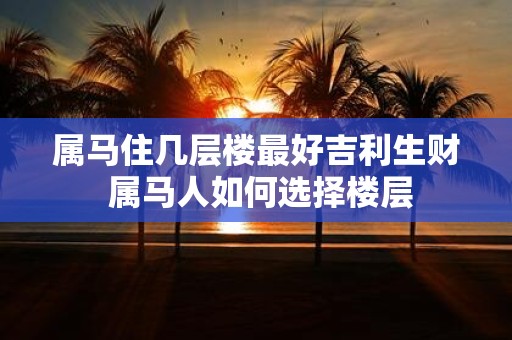 属马住几层楼最好吉利生财 属马人如何选择楼层