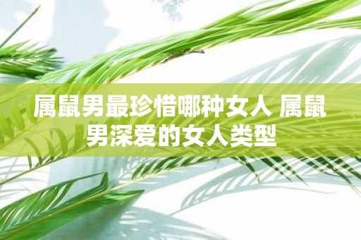 属鼠男最珍惜哪种女人 属鼠男深爱的女人类型