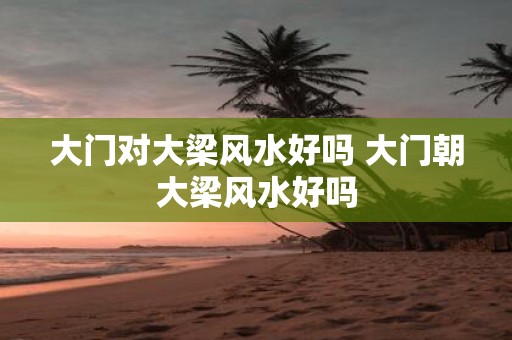 大门对大梁风水好吗 大门朝大梁风水好吗