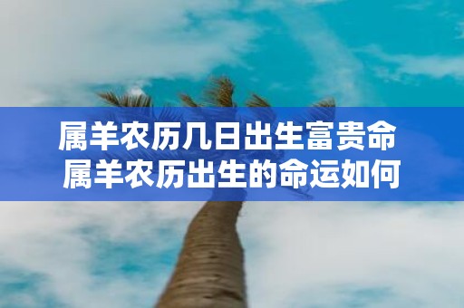 属羊农历几日出生富贵命 属羊农历出生的命运如何