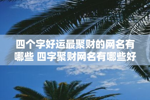 四个字好运最聚财的网名有哪些 四字聚财网名有哪些好运