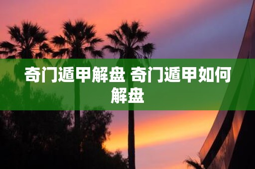 奇门遁甲解盘 奇门遁甲如何解盘