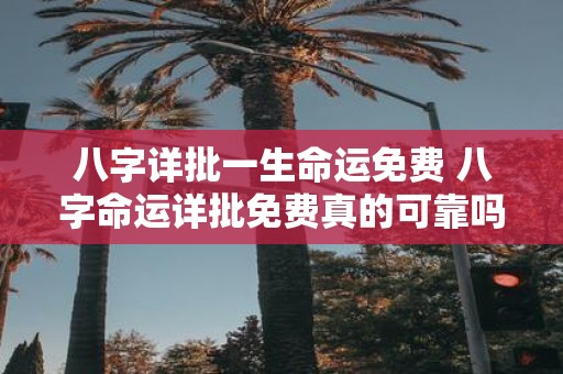八字详批一生命运免费 八字命运详批免费真的可靠吗