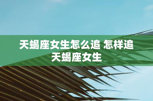 天蝎座女生怎么追 怎样追天蝎座女生