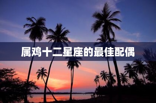 属鸡十二星座的最佳配偶