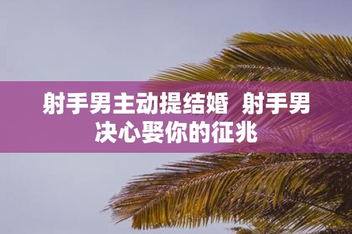 射手男主动提结婚 射手男决心娶你的征兆