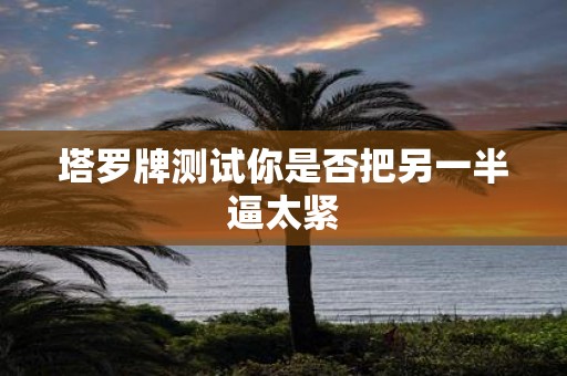 塔罗牌测试你是否把另一半逼太紧