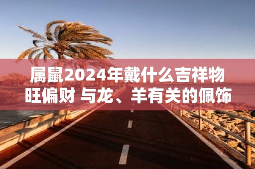 属鼠2025年戴什么吉祥物旺偏财 与龙、羊有关的佩饰