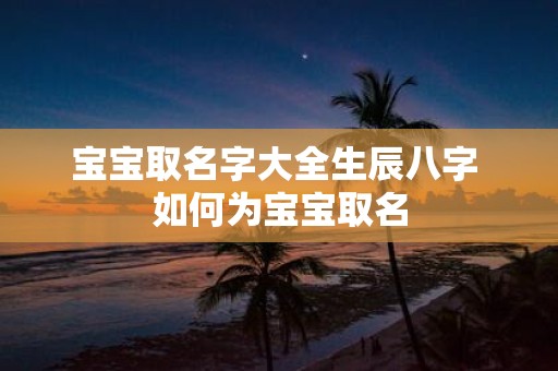 宝宝取名字大全生辰八字 如何为宝宝取名