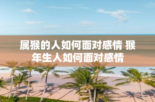 属猴的人如何面对感情 猴年生人如何面对感情