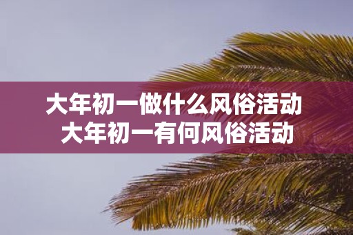 大年初一做什么风俗活动 大年初一有何风俗活动