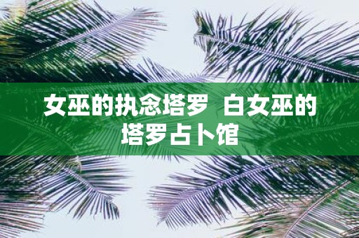 女巫的执念塔罗 白女巫的塔罗占卜馆
