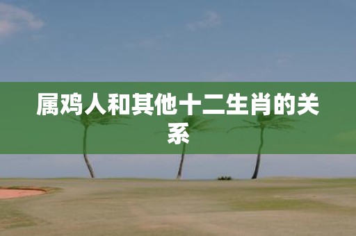 属鸡人和其他十二生肖的关系